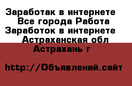 Заработак в интернете   - Все города Работа » Заработок в интернете   . Астраханская обл.,Астрахань г.